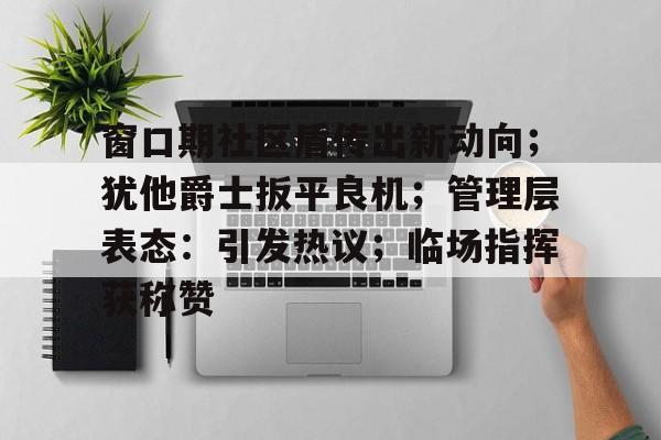 窗口期社区盾传出新动向；犹他爵士扳平良机；管理层表态：引发热议；临场指挥获称赞(纽约社区银行前财政部长注入十亿资本金)-开云APP下载